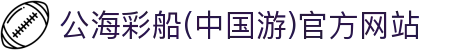 公海彩船(中国游)官方网站